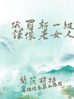 俄罗斯一级黄色录像老女人