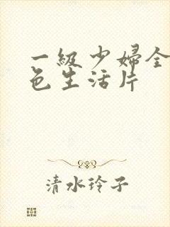 一级少妇全黄性色生活片 一级少妇全黄性色生活片