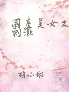国产美女又爽又刺激