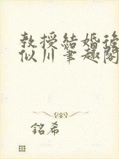 教授结婚后by似川笔趣阁在线阅读免费