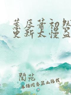 叶辰萧初然刚刚更新太慢益生菌