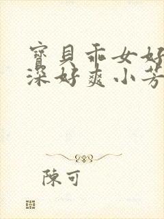 宝贝乖女好紧好深好爽小芳