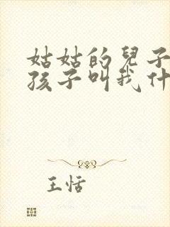 姑姑的儿子生的孩子叫我什么