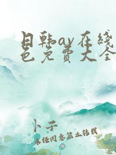 日韩av在线黄色免费大全 日韩av在线黄色免费大全