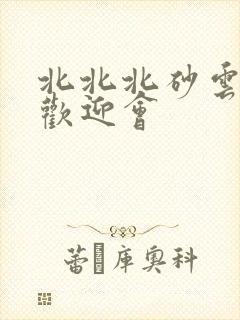 北北北砂云缨的欢迎会