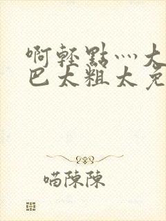 啊轻点灬大ji巴太粗太免费看