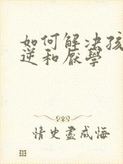 如何解决孩子叛逆和厌学