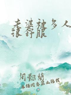 老婆被多人干的很舒服