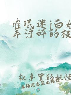 催眠迷j白嫩玩弄灌醉的校花