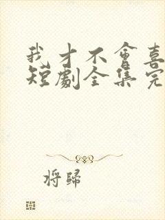 我才不会喜欢他短剧全集完整版