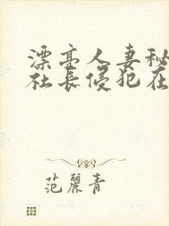漂亮人妻秘书被社长侵犯在线