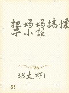 把妈妈搞怀孕生子小说