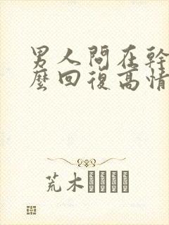 男人问在干嘛怎么回复高情商