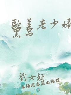 欧美老少妇和大黑吊