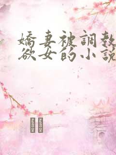 娇妻被调教成了欲女的小说