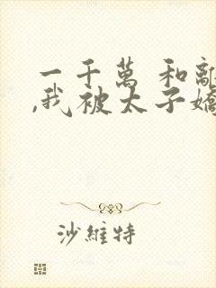 一千万 和离后,我被太子娇养了