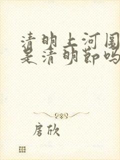 清明上河图画的是清明节吗?
