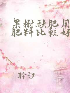 果树秋肥用什么肥料比较好