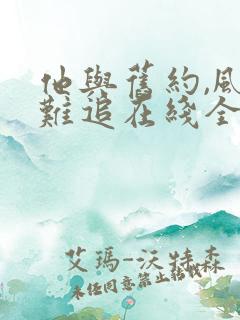 他与旧约,风月难追在线全文阅读