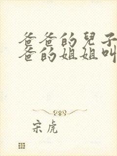 爸爸的儿子叫爸爸的姐姐叫什么