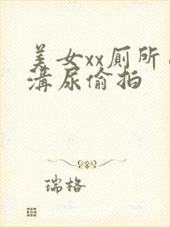 美女xx厕所凸沟尿偷拍