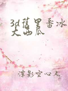 3d旧里番冰镇大西瓜