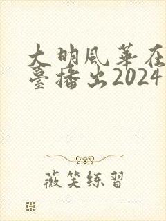 大明风华在哪个台播出2024