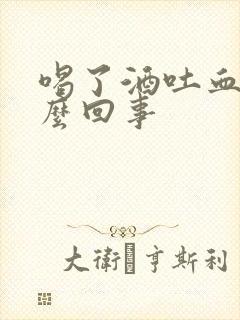 喝了酒吐血是怎么回事