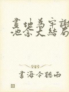 画地为牢谢宴清池念大结局哪里看