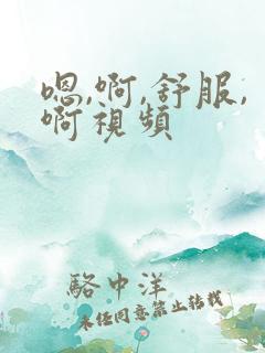 嗯,啊,舒服,啊视频