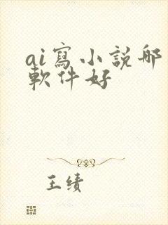 ai写小说哪个软件好 ai写小说哪个软件好