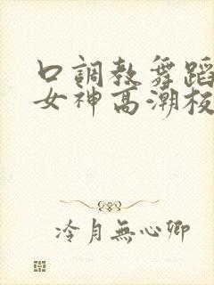 口调教舞蹈清纯女神高潮校花白丝白浆久久