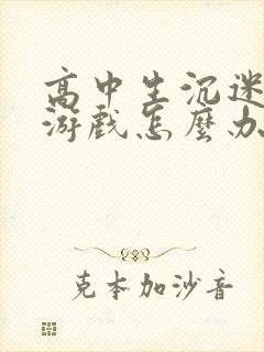 高中生沉迷网络游戏怎么办