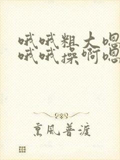 哦哦粗大嗯嗯插哦哦操啊嗯嗯