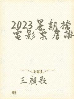 2023暑期档电影票房排行榜