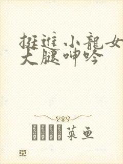 挺进小龙女雪白大腿呻吟