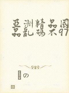 亚洲精品国产精品乱码不97