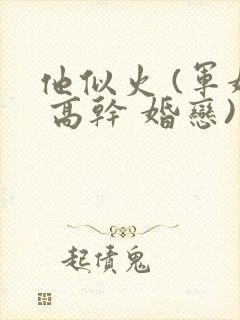 他似火 (军婚 高干 婚恋)笔趣