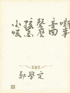 小孩声音嘶哑干咳怎么回事