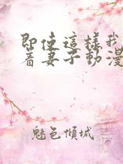 即使这样我还爱着妻子动漫在哪看全集