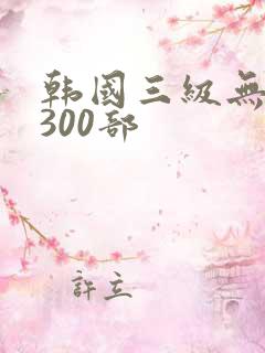 韩国三级无删减300部