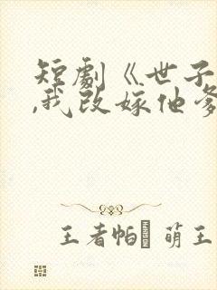 短剧《世子逃婚,我改嫁他爹》