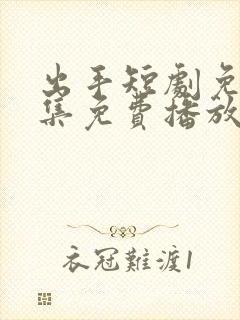 出手短剧免费全集免费播放