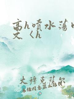 高h喷水荡肉欲文〈h