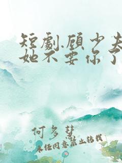 短剧.顾少夫人她不要你了