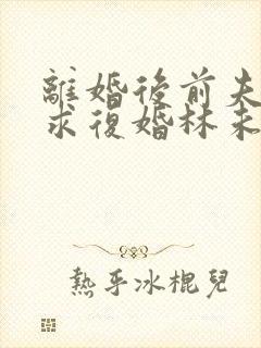 离婚后前夫哭着求复婚林未央免费阅读全文 离婚后前夫哭着求复婚林未央免费阅读全文