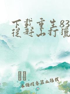 下载重生83:从赶山打猎开始发家致富