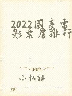 2022国产电影票房排行榜前十名 2022国产电影票房排行榜前十名