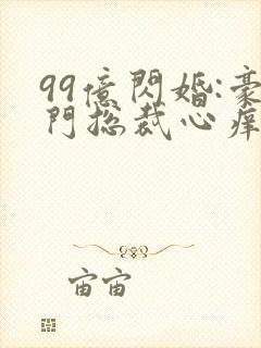 99亿闪婚:豪门总裁心痒痒