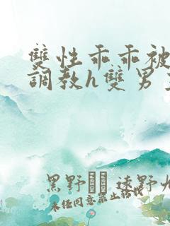 双性乖乖被灌满调教h双男主